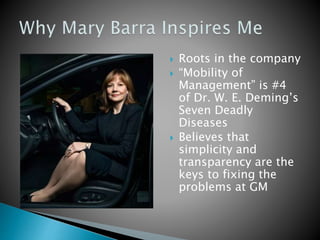  Roots in the company
 “Mobility of
Management” is #4
of Dr. W. E. Deming’s
Seven Deadly
Diseases
 Believes that
simplicity and
transparency are the
keys to fixing the
problems at GM
 