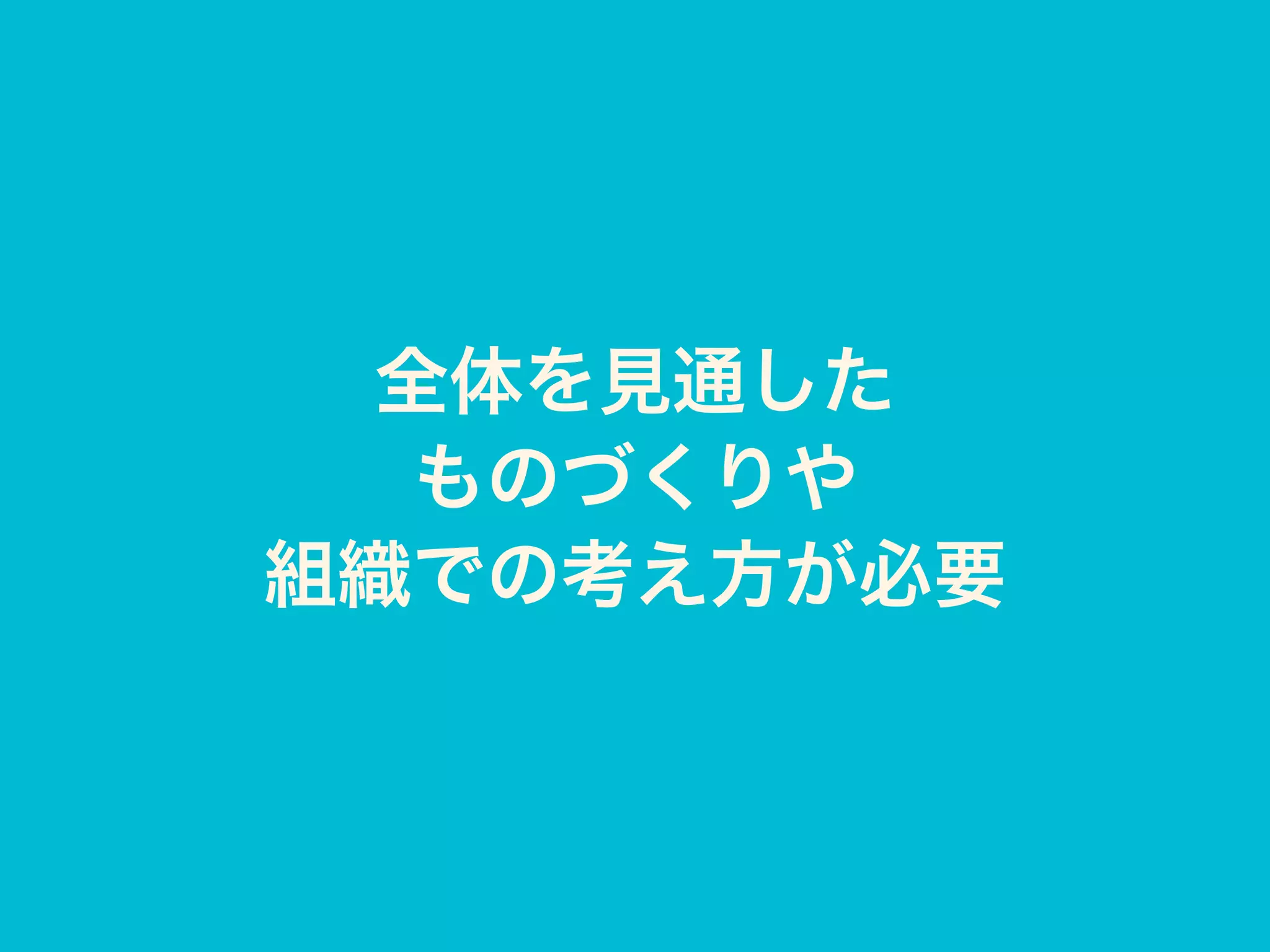 全体を見通した
ものづくりや
組織での考え方が必要
 