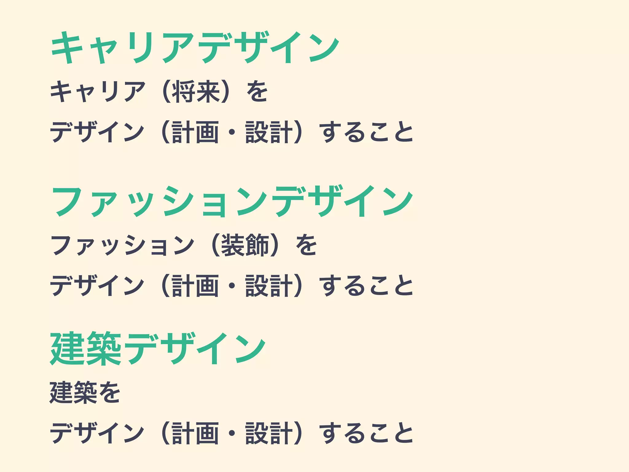 キャリアデザイン
キャリア（将来）を
デザイン（計画・設計）すること
ファッションデザイン
ファッション（装飾）を
デザイン（計画・設計）すること
建築デザイン
建築を
デザイン（計画・設計）すること
 