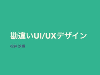 勘違いUI/UXデザイン
松井 沙織
 