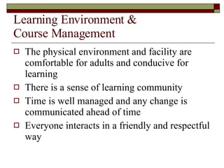 Learning Environment &  Course Management The physical environment and facility are comfortable for adults and conducive for learning There is a sense of learning community Time is well managed and any change is communicated ahead of time Everyone interacts in a friendly and respectful way 