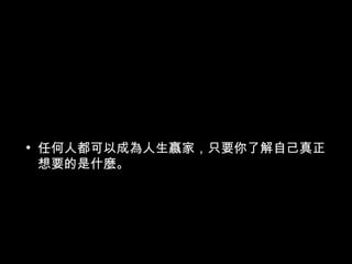 • 任何人都可以成為人生嬴家，只要你了解自己真正
想要的是什麼。
 