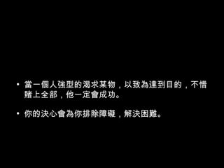 • 當一個人強型的渴求某物，以致為達到目的，不惜
賭上全部，他一定會成功。
• 你的決心會為你排除障礙，解決困難。
 
