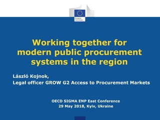 Working together for
modern public procurement
systems in the region
László Kojnok,
Legal officer GROW G2 Access to Procurement Markets
OECD SIGMA ENP East Conference
29 May 2018, Kyiv, Ukraine
 