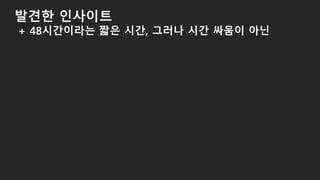 발견한 인사이트
+ 48시간이라는 짧은 시간, 그러나 시간 싸움이 아닌
 