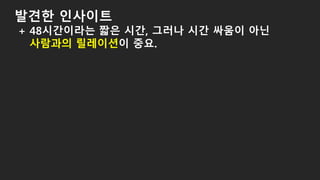 발견한 인사이트
+ 48시간이라는 짧은 시간, 그러나 시간 싸움이 아닌
사람과의 릴레이션이 중요.
 