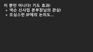 이 뿐만 아니다! 기도 효과!
+ 넥슨 신사업 본부장님의 관심!
+ 조심스런 IP제의 논의도…
 