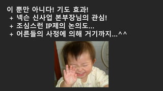이 뿐만 아니다! 기도 효과!
+ 넥슨 신사업 본부장님의 관심!
+ 조심스런 IP제의 논의도…
+ 어른들의 사정에 의해 거기까지…^^
 