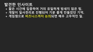 발견한 인사이트
+ 짧은 시간에 집중하여 거의 유일하게 밤새지 않은 팀.
+ 개발이 일사천리로 진행되어 기분 좋게 만들었던 기억.
+ 게임잼으로 비즈니스까지 논의되면 매우 고무적인 일.
 