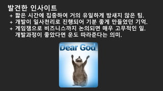 발견한 인사이트
+ 짧은 시간에 집중하여 거의 유일하게 밤새지 않은 팀.
+ 개발이 일사천리로 진행되어 기분 좋게 만들었던 기억.
+ 게임잼으로 비즈니스까지 논의되면 매우 고무적인 일.
개발과정이 좋았다면 운도 따라준다는 의미.
 