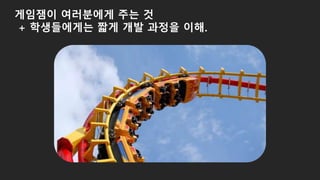 게임잼이 여러분에게 주는 것
+ 학생들에게는 짧게 개발 과정을 이해.
 