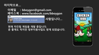 마지막으로…
현재 치킨럽 게임을 개발 중입니다.
운 좋게도 작지만 정부지원사업도 받게 되었습니다.
이메일 : bboygon@gmail.com
페이스북 : www.facebook.com/bboygon
사람입니다…
 