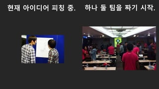 현재 아이디어 피칭 중. 하나 둘 팀을 짜기 시작.
 