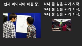 현재 아이디어 피칭 중. 하나 둘 팀을 짜기 시작.
하나 둘 팀을 짜기 시작.
하나 둘 팀을 짜기 시작.
 