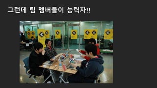 그런데 팀 멤버들이 능력자!!
 