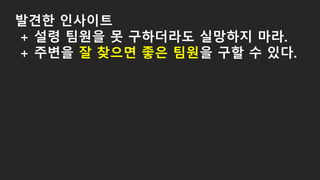 발견한 인사이트
+ 설령 팀원을 못 구하더라도 실망하지 마라.
+ 주변을 잘 찾으면 좋은 팀원을 구할 수 있다.
 
