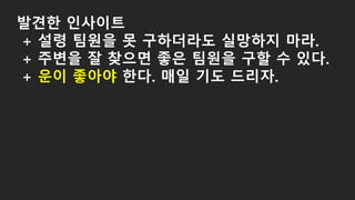 발견한 인사이트
+ 설령 팀원을 못 구하더라도 실망하지 마라.
+ 주변을 잘 찾으면 좋은 팀원을 구할 수 있다.
+ 운이 좋아야 한다. 매일 기도 드리자.
 