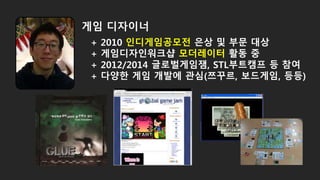 + 2010 인디게임공모전 은상 및 부문 대상
+ 게임디자인워크샵 모더레이터 활동 중
+ 2012/2014 글로벌게임잼, STL부트캠프 등 참여
+ 다양한 게임 개발에 관심(쯔꾸르, 보드게임, 등등)
게임 디자이너
 