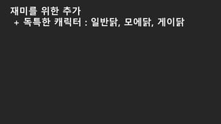 재미를 위한 추가
+ 독특한 캐릭터 : 일반닭, 모에닭, 게이닭
 