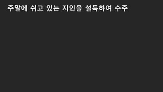 주말에 쉬고 있는 지인을 설득하여 수주
 