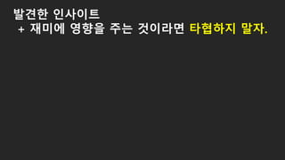발견한 인사이트
+ 재미에 영향을 주는 것이라면 타협하지 말자.
 
