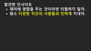발견한 인사이트
+ 재미에 영향을 주는 것이라면 타협하지 말자.
+ 평소 다양한 직군의 사람들과 친하게 지내자.
 