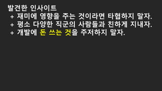 발견한 인사이트
+ 재미에 영향을 주는 것이라면 타협하지 말자.
+ 평소 다양한 직군의 사람들과 친하게 지내자.
+ 개발에 돈 쓰는 것을 주저하지 말자.
 