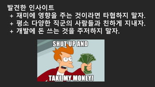 발견한 인사이트
+ 재미에 영향을 주는 것이라면 타협하지 말자.
+ 평소 다양한 직군의 사람들과 친하게 지내자.
+ 개발에 돈 쓰는 것을 주저하지 말자.
 