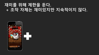 재미를 위해 제한을 둔다.
+ 조작 자체는 재미있지만 지속적이지 않다.
 