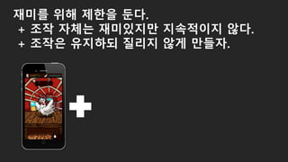 재미를 위해 제한을 둔다.
+ 조작 자체는 재미있지만 지속적이지 않다.
+ 조작은 유지하되 질리지 않게 만들자.
 