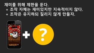 재미를 위해 제한을 둔다.
+ 조작 자체는 재미있지만 지속적이지 않다.
+ 조작은 유지하되 질리지 않게 만들자.
 