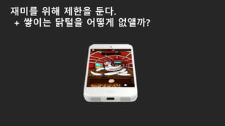 재미를 위해 제한을 둔다.
+ 쌓이는 닭털을 어떻게 없앨까?
 