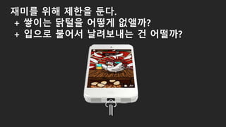 재미를 위해 제한을 둔다.
+ 쌓이는 닭털을 어떻게 없앨까?
+ 입으로 불어서 날려보내는 건 어떨까?
 