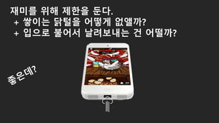 재미를 위해 제한을 둔다.
+ 쌓이는 닭털을 어떻게 없앨까?
+ 입으로 불어서 날려보내는 건 어떨까?
 