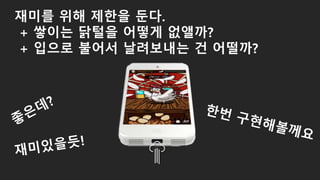 재미를 위해 제한을 둔다.
+ 쌓이는 닭털을 어떻게 없앨까?
+ 입으로 불어서 날려보내는 건 어떨까?
 