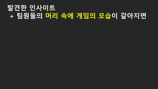 발견한 인사이트
+ 팀원들의 머리 속에 게임의 모습이 같아지면
 