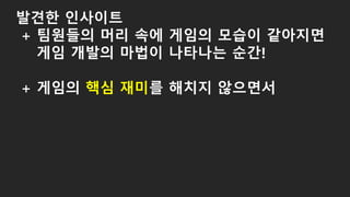 발견한 인사이트
+ 팀원들의 머리 속에 게임의 모습이 같아지면
게임 개발의 마법이 나타나는 순간!
+ 게임의 핵심 재미를 해치지 않으면서
 