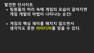 발견한 인사이트
+ 팀원들의 머리 속에 게임의 모습이 같아지면
게임 개발의 마법이 나타나는 순간!
+ 게임의 핵심 재미를 해치지 않으면서
생각치도 못한 아이디어를 얻을 수 있다.
 