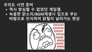 우리도 시연 준비
+ 역시 방심할 수 없었던 게임잼.
+ 녹음한 닭소리/BGM재생시 입으로 부는
바람으로 인식하여 닭털이 날라가는 현상
 