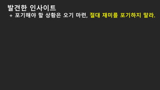 발견한 인사이트
+ 포기해야 할 상황은 오기 마련, 절대 재미를 포기하지 말라.
 