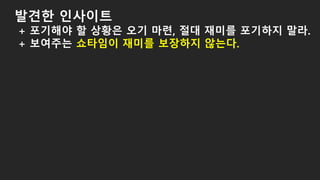발견한 인사이트
+ 포기해야 할 상황은 오기 마련, 절대 재미를 포기하지 말라.
+ 보여주는 쇼타임이 재미를 보장하지 않는다.
 