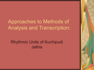 Approaches to Methods of
Analysis and Transcription:
Rhythmic Units of Kuchipudi
Jathis
 
