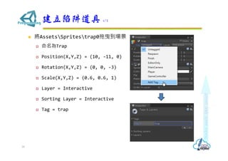 ? AssetsSpritestrap0ҷ
? Trap
? Position(X,Y,Z) = (10, -11, 0)
? Rotation(X,Y,Z) = (0, 0, -3)
? Scale(X,Y,Z) = (0.6, 0.6, 1)
? Layer = Interactive
? Sorting Layer = Interactive
? Tag = trap
 1/2
39
 