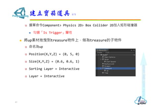 ? xComponent> Physics 2D> Box Collider 2Dײ
? xIs Trigger
? upزҷtreasureϣtreasure
? up
? Position(X,Y,Z) = (0, 5, 0)
? Size(X,Y,Z) = (0.6, 0.6, 1)
? Sorting Layer = Interactive
? Layer = Interactive
 2/2
43
 
