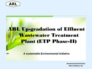 ARL Up-gradation of Effluent
Wastewater Treatment
Plant (ETP Phase-II)
A sustainable Environmental Initiative
Muhammad Fahad Khan
Attock Refinery Ltd.
 