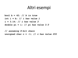 Altri esempi
bool b = 42; // b is true
int i = b; // i has value 1
i = 3.14; // i has value 3
double pi = i; // pi has value 3.0
// assuming 8-bit chars
unsigned char c = -1; // c has value 255

 