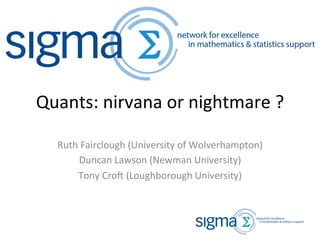 Quants:	
  nirvana	
  or	
  nightmare	
  ?	
  
Ruth	
  Fairclough	
  (University	
  of	
  Wolverhampton)	
  
Duncan	
  Lawson	
  (Newman	
  University)	
  
Tony	
  CroC	
  (Loughborough	
  University)	
  
 