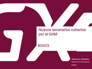#GX23
Nuevos escenarios cubiertos
por el GAM
Alejandro Zeballos
Artech
Research & Development
 
