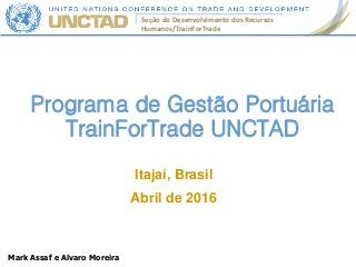 Seção do Desenvolvimento dos Recursos
Humanos/TrainForTrade
Programa de Gestão Portuária
TrainForTrade UNCTAD
Itajaí, Brasil
Abril de 2016
Mark Assaf e Alvaro Moreira
 