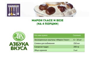 Что нам нужно Сколько
Засахаренные	
  каштаны	
  «Марон	
  Гласе»	
  	
   6	
  –	
  10	
  шт	
  
Сливки	
  для	
  взбивания	
  	
   250	
  мл	
  
Сахарная	
  пудра	
   200	
  гр	
  
Яйцо	
  куриное	
   3	
  шт	
  	
  
Марон гласе и безе
(На 4 порции)
 